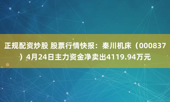 正规配资炒股 股票行情快报：秦川机床（000837）4月24日主力资金净卖出4119.94万元