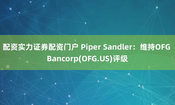 配资实力证券配资门户 Piper Sandler：维持OFG Bancorp(OFG.US)评级