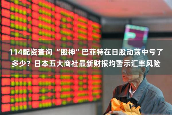 114配资查询 “股神”巴菲特在日股动荡中亏了多少？日本五大商社最新财报均警示汇率风险