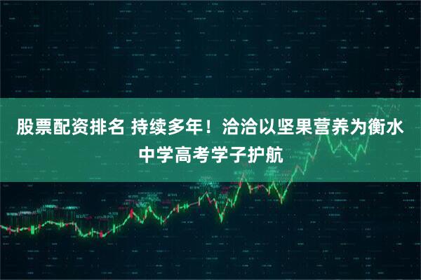 股票配资排名 持续多年！洽洽以坚果营养为衡水中学高考学子护航