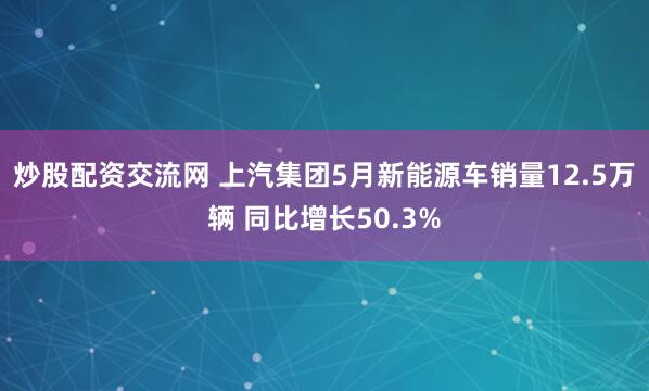 炒股配资交流网 上汽集团5月新能源车销量12.5万辆 同比增长50.3%