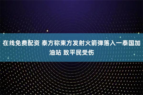 在线免费配资 泰方称柬方发射火箭弹落入一泰国加油站 致平民受伤