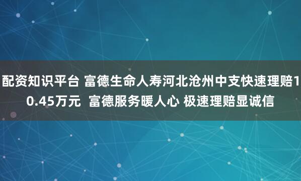 配资知识平台 富德生命人寿河北沧州中支快速理赔10.45万元  富德服务暖人心 极速理赔显诚信