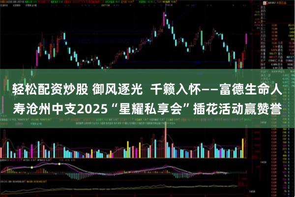 轻松配资炒股 御风逐光  千籁入怀——富德生命人寿沧州中支2025“星耀私享会”插花活动赢赞誉