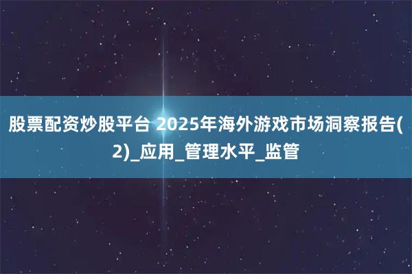 股票配资炒股平台 2025年海外游戏市场洞察报告(2)_应用_管理水平_监管