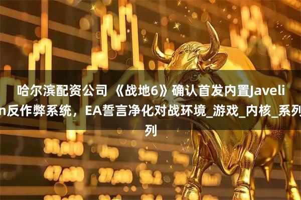 哈尔滨配资公司 《战地6》确认首发内置Javelin反作弊系统，EA誓言净化对战环境_游戏_内核_系列