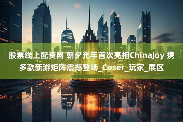 股票线上配资网 朝夕光年首次亮相ChinaJoy 携多款新游矩阵震撼登场_Coser_玩家_展区