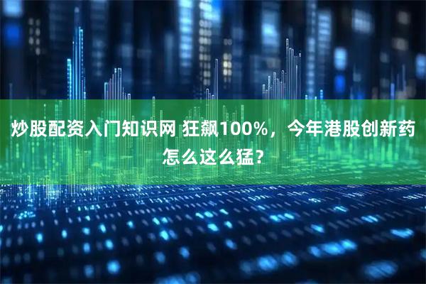 炒股配资入门知识网 狂飙100%，今年港股创新药怎么这么猛？