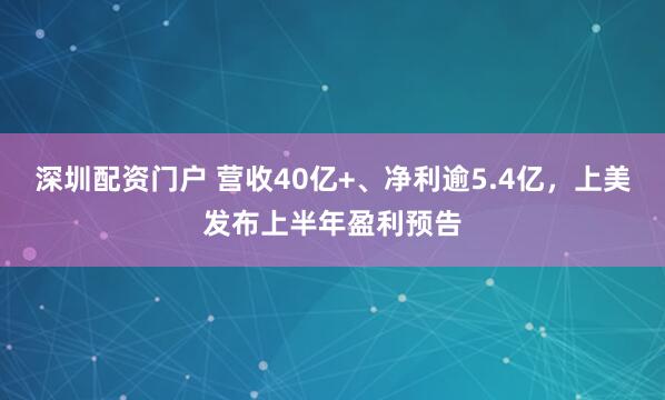 深圳配资门户 营收40亿+、净利逾5.4亿，上美发布上半年盈利预告