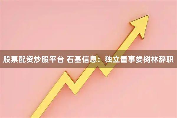 股票配资炒股平台 石基信息：独立董事娄树林辞职