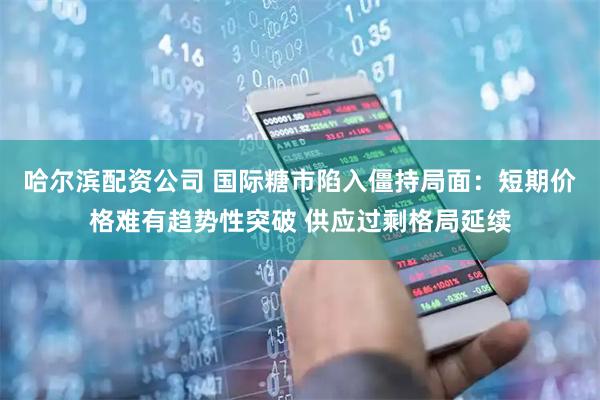 哈尔滨配资公司 国际糖市陷入僵持局面：短期价格难有趋势性突破 供应过剩格局延续