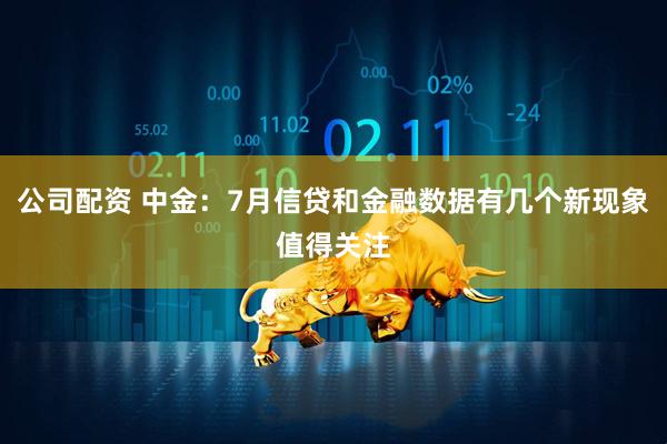 公司配资 中金：7月信贷和金融数据有几个新现象值得关注