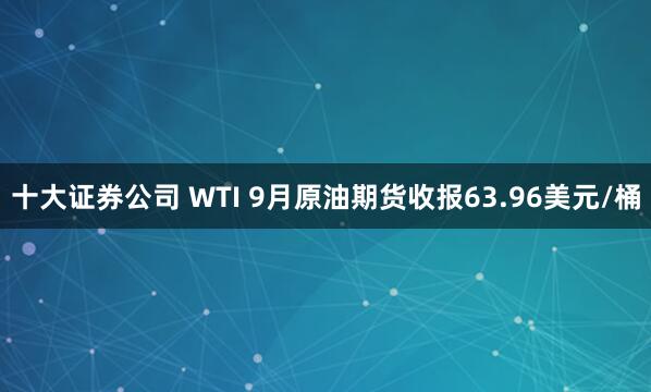 十大证券公司 WTI 9月原油期货收报63.96美元/桶