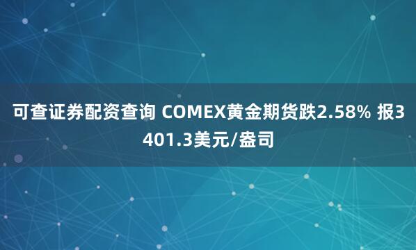 可查证券配资查询 COMEX黄金期货跌2.58% 报3401.3美元/盎司