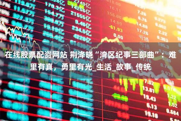 在线股票配资网站 荆洚晓“湾区纪事三部曲”：难里有真，勇里有光_生活_故事_传统