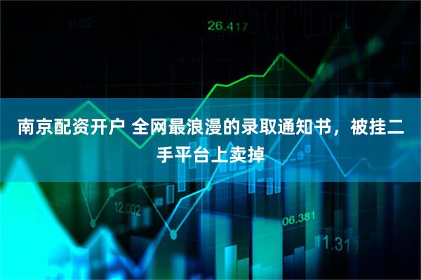 南京配资开户 全网最浪漫的录取通知书，被挂二手平台上卖掉