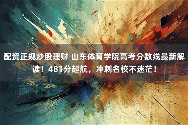 配资正规炒股理财 山东体育学院高考分数线最新解读！481分起航，冲刺名校不迷茫！
