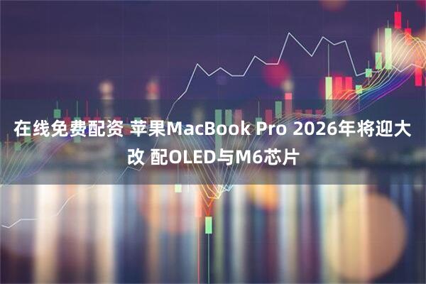 在线免费配资 苹果MacBook Pro 2026年将迎大改 配OLED与M6芯片