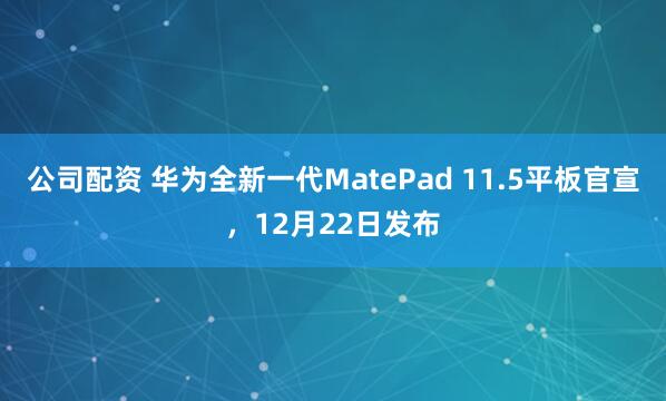公司配资 华为全新一代MatePad 11.5平板官宣，12月22日发布